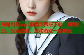 海角社区app直播免费版下载：视频社交、交友直播、互动游戏一应俱全