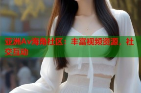 亚洲Av海角社区：丰富视频资源，社交互动