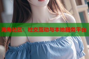 海角社区：社交互动与本地服务平台