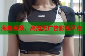 海角视频，高清无广告影视平台