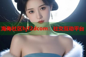 海角社区hjf2dcom：社交互动平台