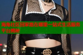 海角社区回家路在哪里一站式生活服务平台揭秘