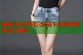 海角社区茌平吧互动交流平台助您畅享本地生活精彩