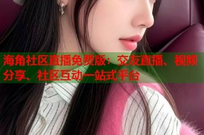 海角社区直播免费版：交友直播、视频分享、社区互动一站式平台