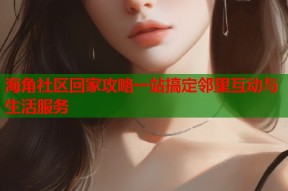 海角社区回家攻略一站搞定邻里互动与生活服务