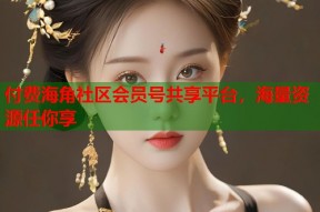 付费海角社区会员号共享平台，海量资源任你享