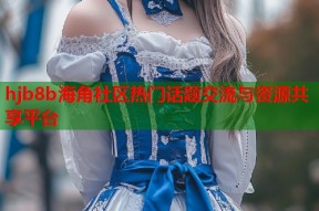 hjb8b海角社区热门话题交流与资源共享平台