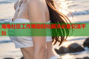 海角社区工作难题轻松解决必备交流平台