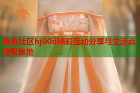 海角社区hj00d精彩互动分享与生活点滴聚集地