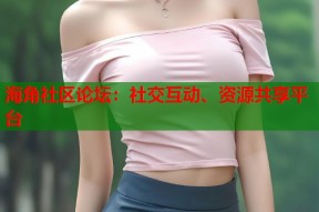 海角社区论坛：社交互动、资源共享平台