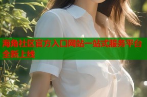 海角社区官方入口网站一站式服务平台全新上线