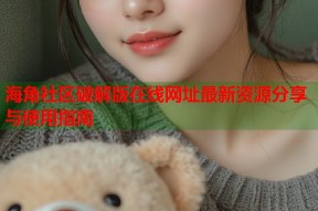海角社区破解版在线网址最新资源分享与使用指南