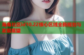 海角社区id10.22核心区域全新规划与发展展望