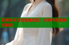 亚洲中文自拍海角社区：分享与发现美好瞬间