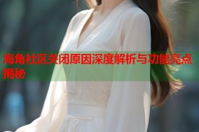 海角社区关闭原因深度解析与功能亮点揭秘
