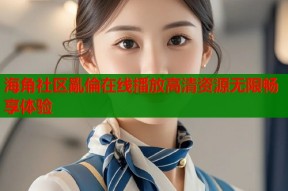 海角社区亂倫在线播放高清资源无限畅享体验