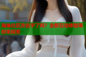 海角社区改名字了吗？全新互动体验等你来探索
