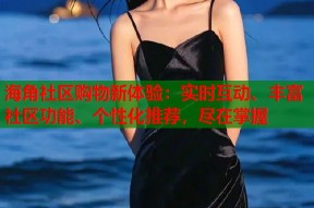 海角社区购物新体验：实时互动、丰富社区功能、个性化推荐，尽在掌握
