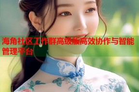 海角社区工作群高级版高效协作与智能管理平台