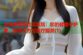 北海海角路社区医院：您的健康守护者，提供全方位医疗服务(1)