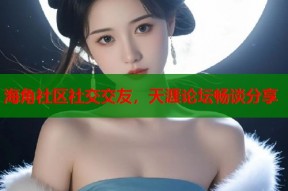 海角社区社交交友，天涯论坛畅谈分享