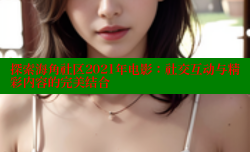探索海角社区2021年电影：社交互动与精彩内容的完美结合