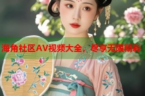 海角社区AV视频大全，尽享无限精彩