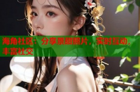 海角社区：分享景甜照片，实时互动，丰富社交
