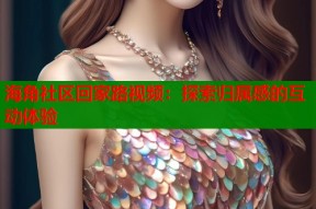 海角社区回家路视频：探索归属感的互动体验