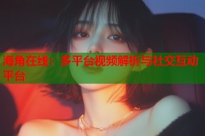 海角在线：多平台视频解析与社交互动平台