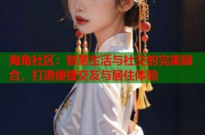 海角社区：智慧生活与社交的完美融合，打造便捷交友与居住体验
