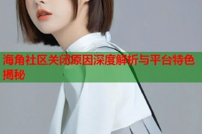 海角社区关闭原因深度解析与平台特色揭秘