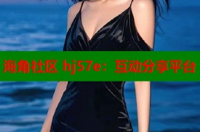 海角社区 hj57e：互动分享平台