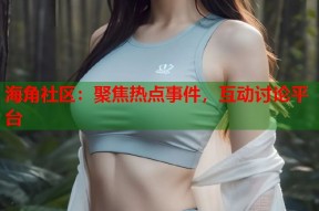 海角社区：聚焦热点事件，互动讨论平台