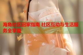 海角社区回家指南 社区互动与生活服务全掌握