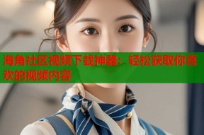 海角社区视频下载神器：轻松获取你喜欢的视频内容