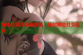 海角社区手机直登录，随时随地社交互动