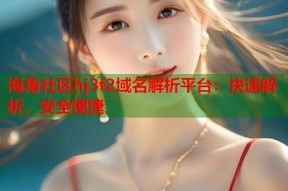 海角社区hj3f2域名解析平台：快速解析，安全便捷