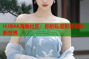 HJB4A海角社区：你的私密影音娱乐新世界
