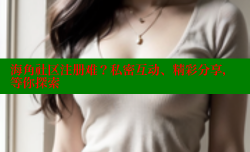 海角社区注册难？私密互动、精彩分享，等你探索
