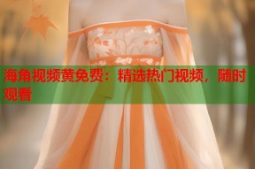 海角视频黄免费：精选热门视频，随时观看