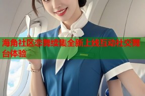 海角社区恋舞续集全新上线互动社交舞台体验