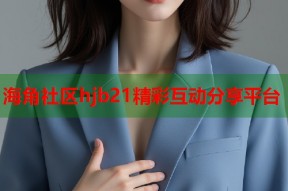 海角社区hjb21精彩互动分享平台