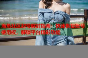 海角社区封号解封指南：快速恢复账号使用权，解锁平台精彩功能