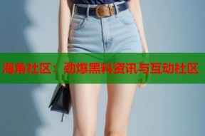 海角社区：劲爆黑料资讯与互动社区