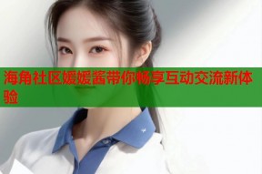 海角社区媛媛酱带你畅享互动交流新体验