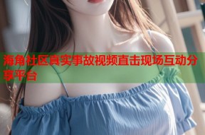 海角社区真实事故视频直击现场互动分享平台
