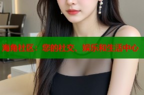 海角社区：您的社交、娱乐和生活中心