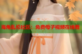 海角乱伦社区：免费母子视频在线看