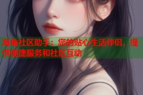 海角社区助手：您的贴心生活伴侣，提供便捷服务和社区互动